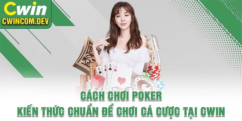 Cách chơi Poker - Kiến Thức Chuẩn Để Chơi Cá Cược Tại Cwin